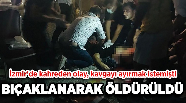 İzmir'de kahreden olay! Kavgayı ayırmak istemişti, bıçaklanarak öldürüldü