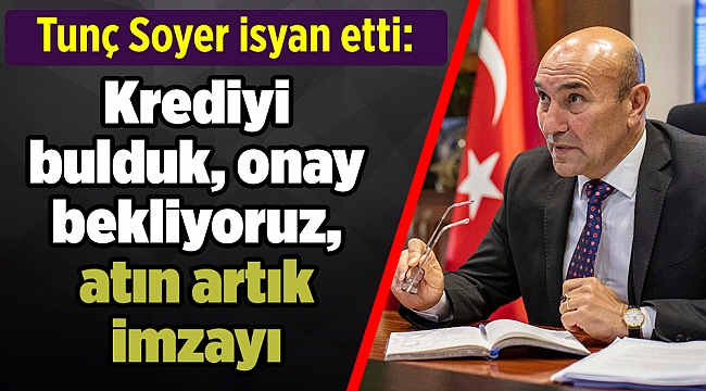 Tunç Soyer isyan etti: Krediyi bulduk, onay bekliyoruz, atın artık imzayı