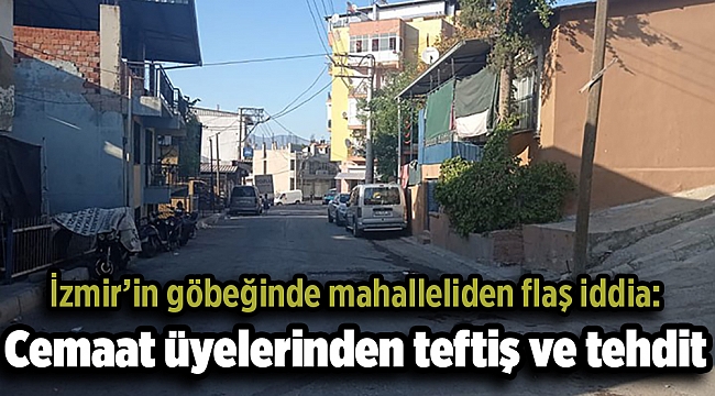 İzmir’in göbeğinde mahalleliden flaş iddia: Cemaat üyelerinden teftiş ve tehdit