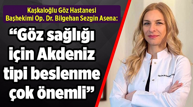 Kaşkaloğlu Göz Hastanesi Başhekimi Op. Dr. Bilgehan Sezgin Asena:  “GÖZ SAĞLIĞI İÇİN AKDENİZ TİPİ BESLENME ÖNEMLİ”