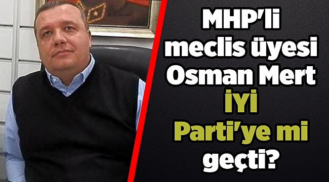 MHP&#039;li meclis üyesi Osman Mert&#039;in İYİ Parti&#039;ye mi geçti?