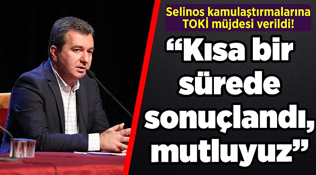 Selinos kamulaştırmalarına TOKİ müjdesi verildi