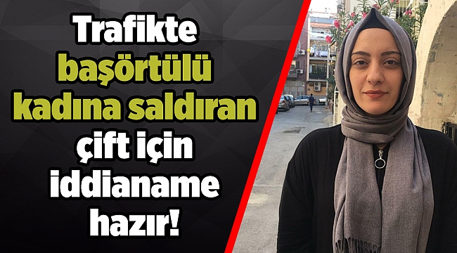 Trafikte başörtülü kadına saldıran çift için iddianame hazır!