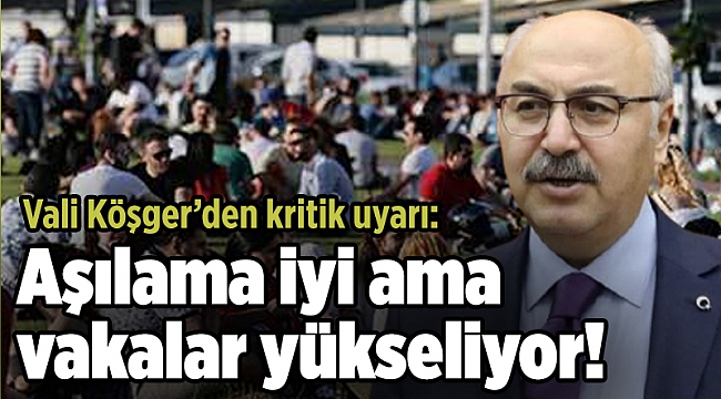 Vali Köşger’den kritik uyarı: Aşılama iyi ama vakalar yükseliyor!