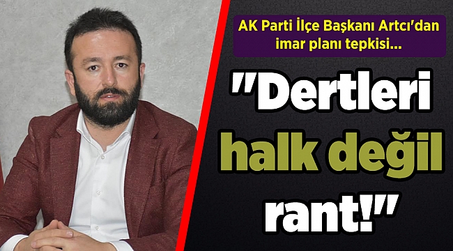 AK Parti İlçe Başkanı Artcı'dan imar planı tepkisi... 