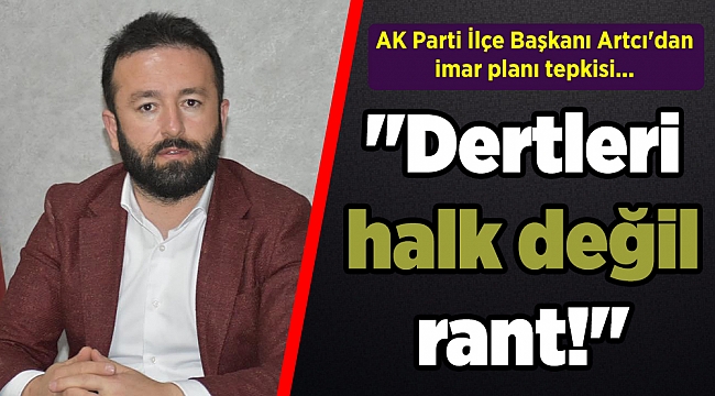 AK Parti İlçe Başkanı Artcı'dan imar planı tepkisi... "Dertleri halk değil rant!"