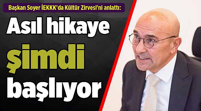 Başkan Soyer İEKKK'da Kültür Zirvesi'ni anlattı: Asıl hikaye şimdi başlıyor