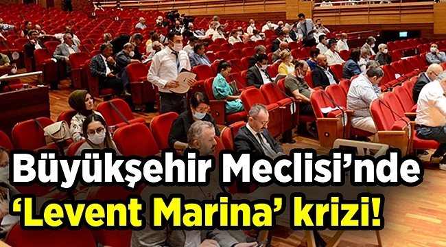 Büyükşehir Meclisi’nde ‘Levent Marina’ krizi!