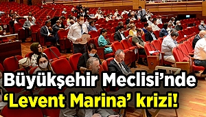 Büyükşehir Meclisi’nde ‘Levent Marina’ krizi!