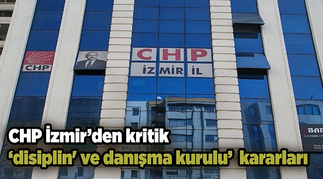 CHP İzmir’den kritik ‘disiplin' ve danışma kurulu’ kararları