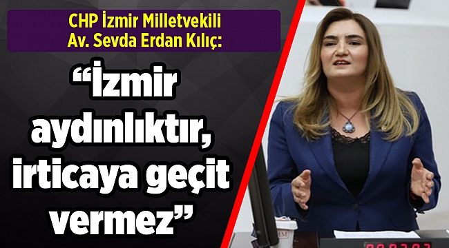 CHP İzmir Milletvekili Av. Sevda Erdan Kılıç: “İzmir aydınlıktır, irticaya geçit vermez”
