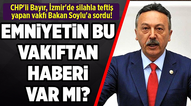 CHP'li Bayır, İzmir'de silahla teftiş yapan vakfı Bakan Soylu'a sordu!