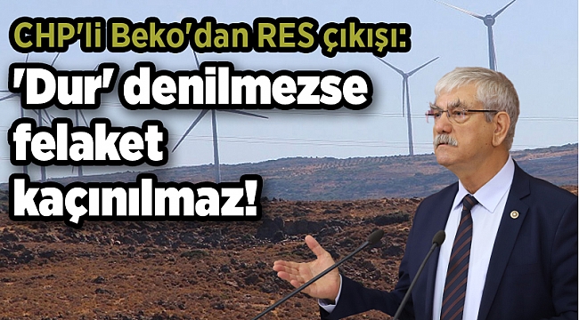 CHP'li Beko'dan RES çıkışı: 'Dur' denilmezse felaket kaçınılmaz!