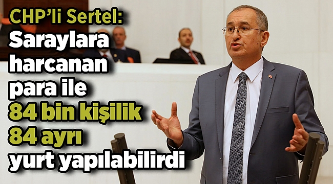 CHP’li Sertel: Saraylara harcanan para ile 84 bin kişilik 84 ayrı yurt yapılabilirdi