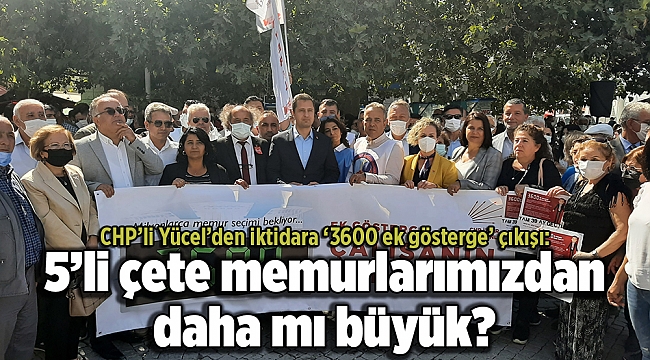 CHP’li Yücel’den iktidara ‘3600 ek gösterge’ çıkışı: 5’li çete memurlarımızdan daha mı büyük?