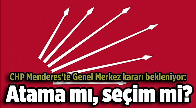 CHP Menderes'te Genel Merkez kararı bekleniyor: Atama mı, seçim mi?