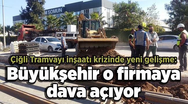 Çiğli Tramvayı inşaatı krizinde yeni gelişme: Büyükşehir o firmaya dava açıyor