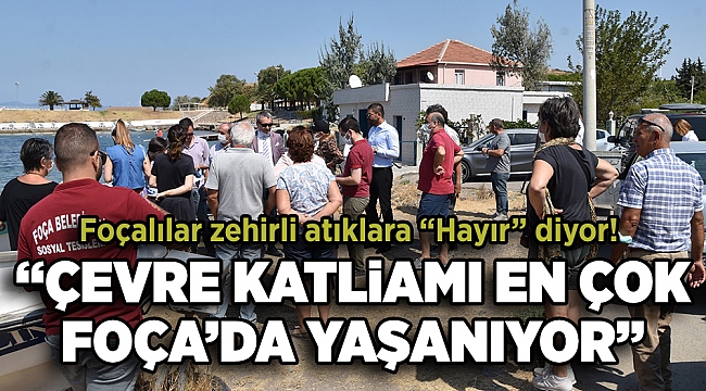 FOÇALILAR ‘ZEHİRLİ ATIKLARA HAYIR!’ DİYOR