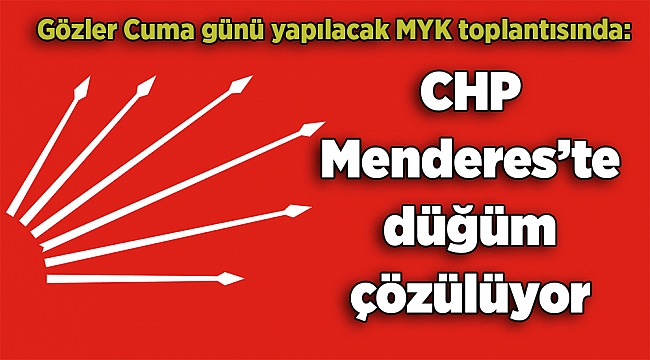 Gözler Cuma günü yapılacak MYK toplantısında: CHP Menderes’te düğüm çözülüyor