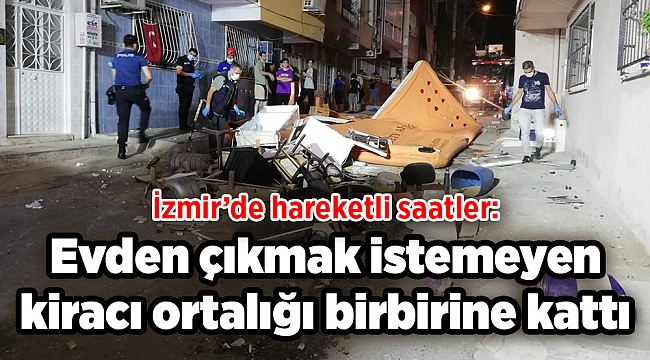 İzmir’de hareketli saatler: Evden çıkmak istemeyen kiracı ortalığı birbirine kattı