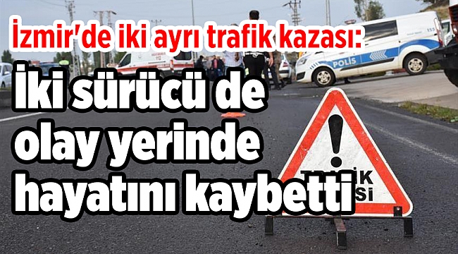 İzmir'de iki ayrı trafik kazası: İki sürücü de olay yerinde hayatını kaybetti