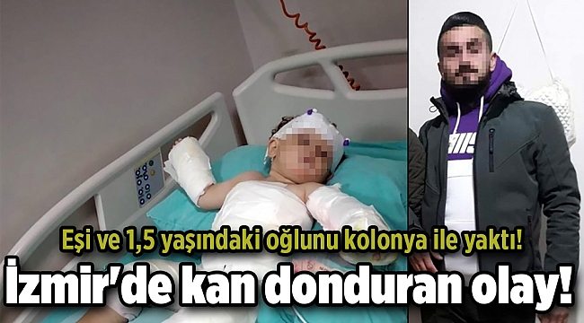 İzmir'de kan donduran olay! Eşi ve 1,5 yaşındaki oğlunu kolonya ile yaktı!