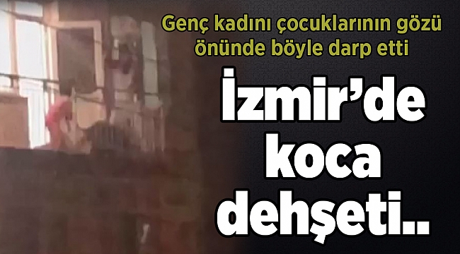 İzmir’de koca dehşeti...Genç kadını çocuklarının gözü önünde böyle darp etti