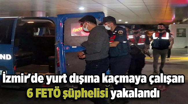 İzmir'de yurt dışına kaçmaya çalışan 6 FETÖ şüphelisi yakalandı