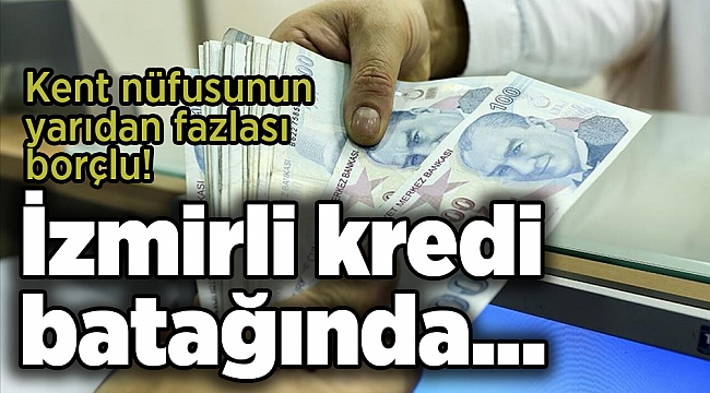 İzmirli kredi batağında... Kent nüfusunun yarıdan fazlası borçlu!