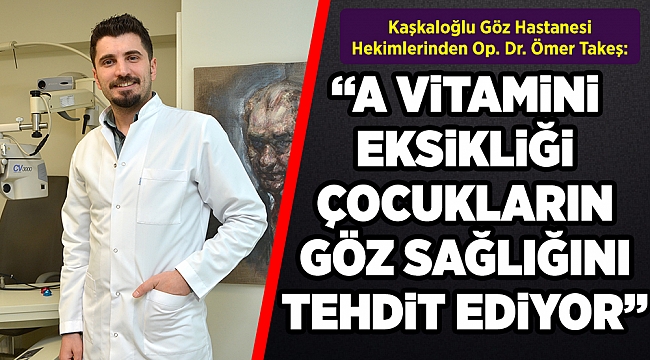 Kaşkaloğlu Göz Hastanesi Hekimlerinden Op. Dr. Ömer Takeş: “A VİTAMİNİ EKSİKLİĞİ  ÇOCUKLARIN GÖZ SAĞLIĞINI TEHDİT EDİYOR”