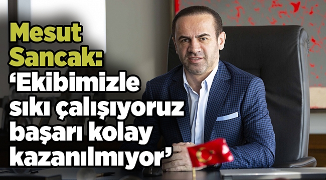 Mesut Sancak: 'Ekibimizle sıkı çalışıyoruz başarı kolay kazanılmıyor'