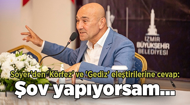 Soyer&#039;den &#039;Körfez&#039; ve &#039;Gediz&#039; eleştirilerine cevap: Şov yapıyorsam…