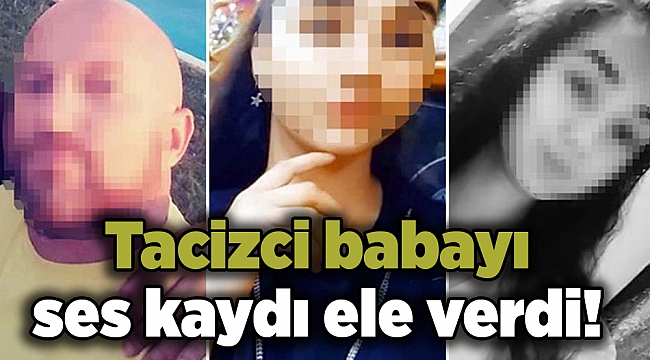 Tacizci babayı ses kaydı ele verdi!