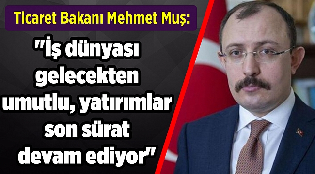 Ticaret Bakanı Muş: "İş dünyası gelecekten umutlu, yatırımlar son sürat devam ediyor"