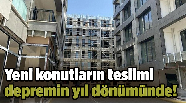 Yeni konutların teslimi depremin yıl dönümünde!