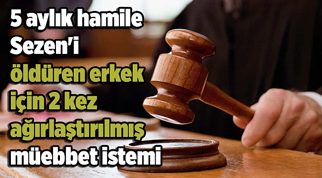 5 aylık hamile Sezen'i öldüren erkek için 2 kez ağırlaştırılmış müebbet istemi
