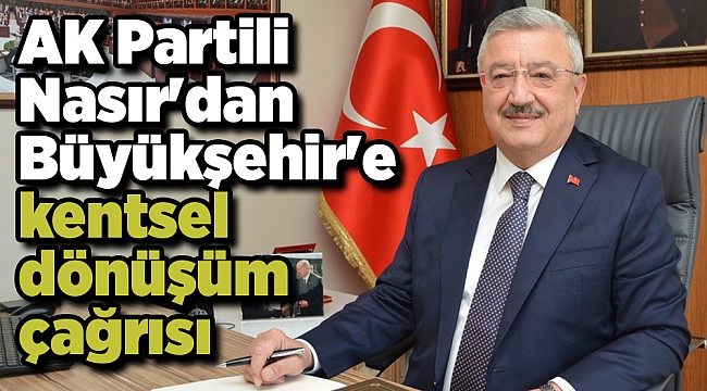 AK Partili Nasır'dan Büyükşehir'e kentsel dönüşüm çağrısı