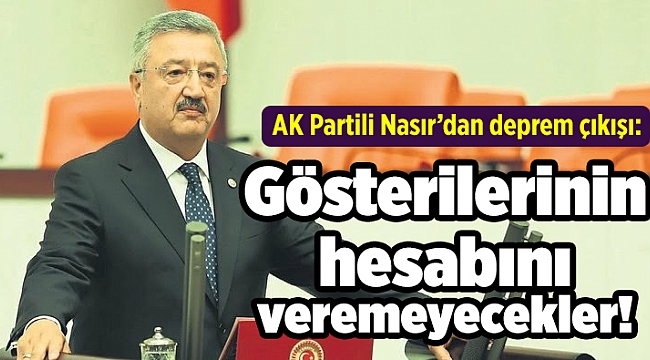 AK Partili Nasır’dan deprem çıkışı: Gösterilerinin hesabını veremeyecekler!