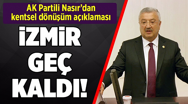 AK Partili Nasır: İzmir kentsel dönüşümde geç kaldı