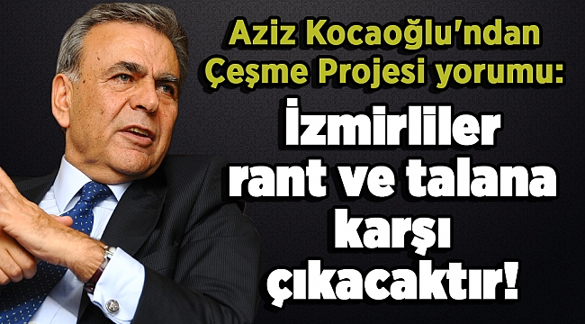 Aziz Kocaoğlu'ndan Çeşme Projesi yorumu: İzmirliler rant ve talana karşı çıkacaktır!