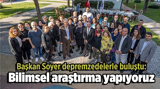 Başkan Soyer depremzedelerle buluştu: Bilimsel araştırma yapıyoruz
