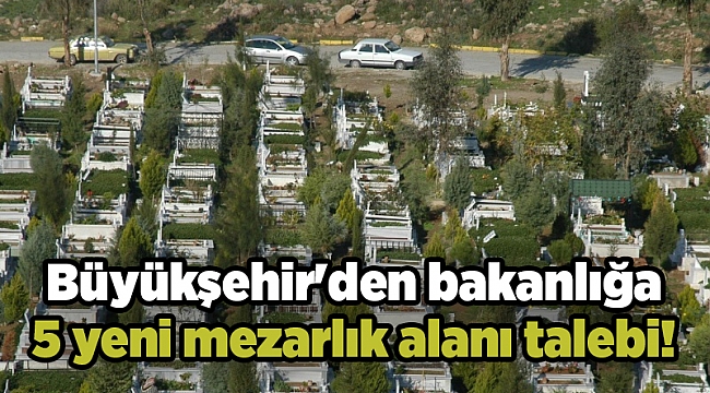 Büyükşehir'den bakanlığa 5 yeni mezarlık alanı talebi!