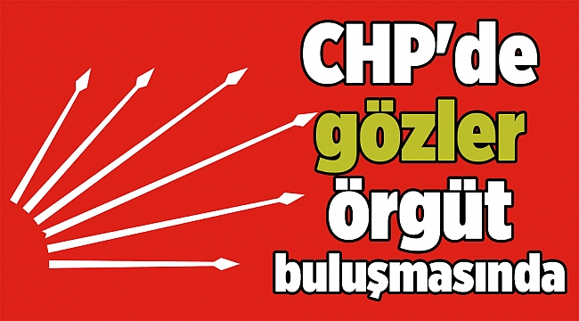 CHP'de gözler örgüt buluşmasında
