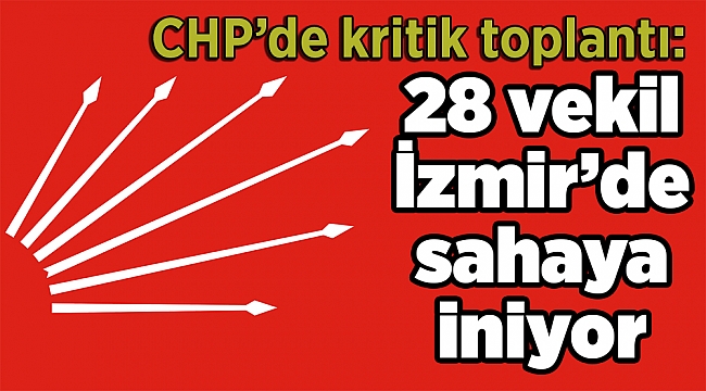 CHP’de kritik toplantı: 28 vekil İzmir’de sahaya iniyor