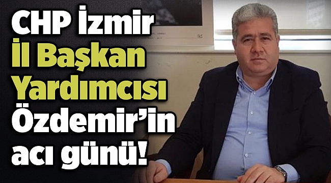 CHP İzmir İl Başkan Yardımcısı Özdemir’in acı günü!