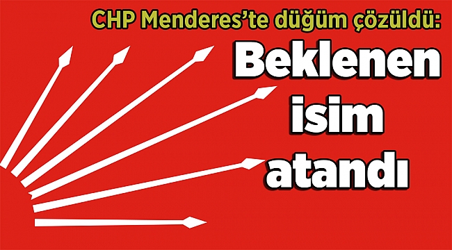 CHP Menderes’te düğüm çözüldü: Beklenen isim atandı