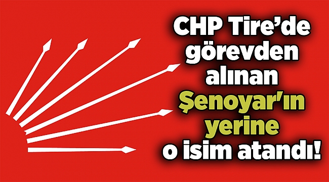CHP Tire’de görevden alınan Şenoyar'ın yerine o isim atandı!