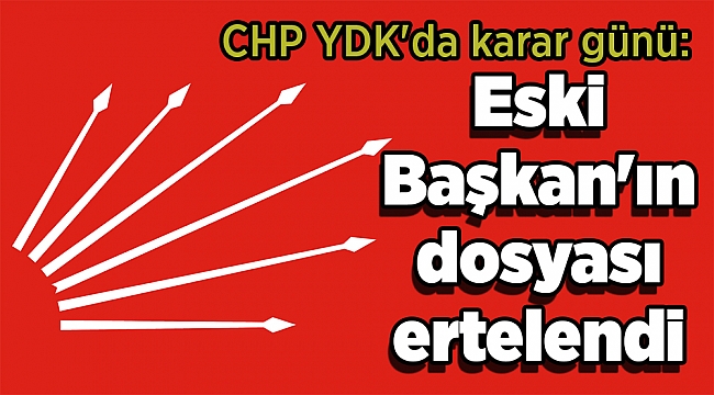 CHP YDK'da karar günü: Eski Başkan'ın dosyası ertelendi