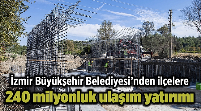 İzmir Büyükşehir Belediyesi’nden ilçelere 240 milyon liralık ulaşım yatırımı