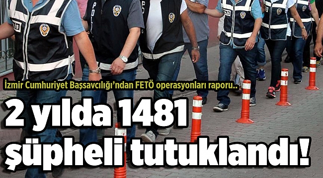 İzmir Cumhuriyet Başsavcılığı’ndan FETÖ operasyonları raporu.. 2 yılda 1481 şüpheli tutuklandı...